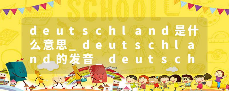 deutschland是什么意思_deutschland的发音_deutschland的用法_deutschland怎么记_deutschland翻译