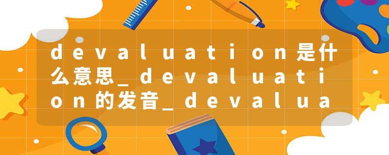 devaluation是什么意思_devaluation的发音_devaluation的用法_devaluation怎么记_devaluation翻译