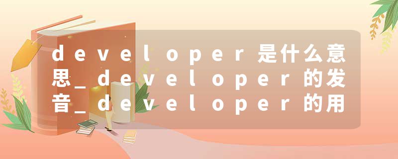 developer是什么意思_developer的发音_developer的用法_developer怎么记_developer翻译