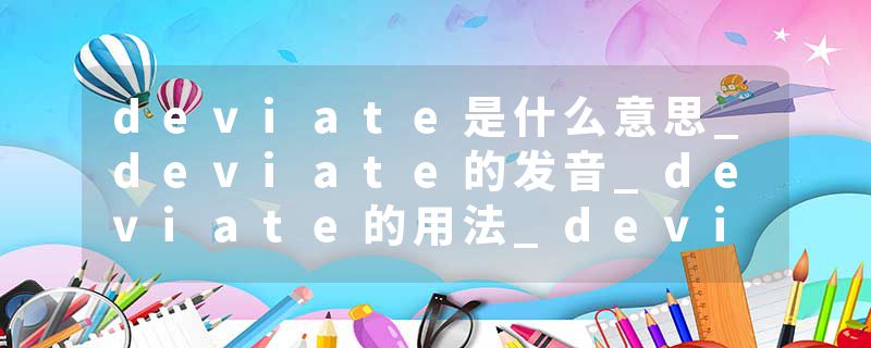 deviate是什么意思_deviate的发音_deviate的用法_deviate怎么记_deviate翻译