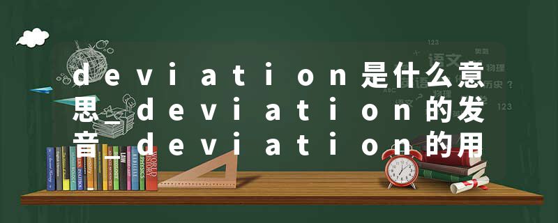 deviation是什么意思_deviation的发音_deviation的用法_deviation怎么记_deviation翻译