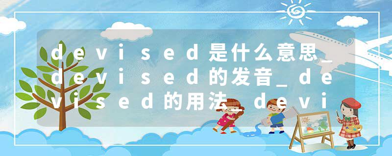 devised是什么意思_devised的发音_devised的用法_devised怎么记_devised翻译
