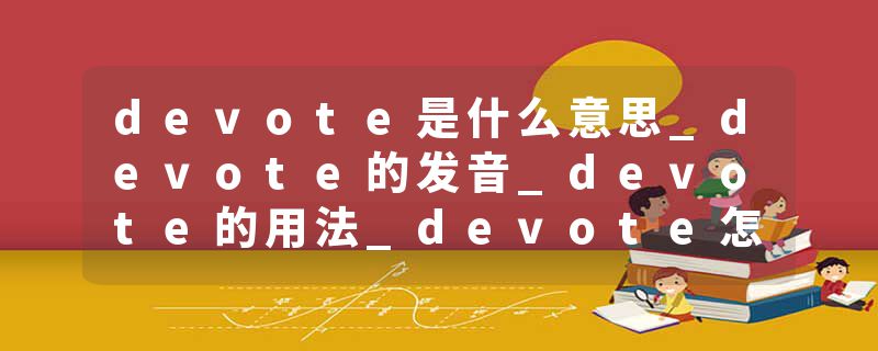 devote是什么意思_devote的发音_devote的用法_devote怎么记_devote翻译