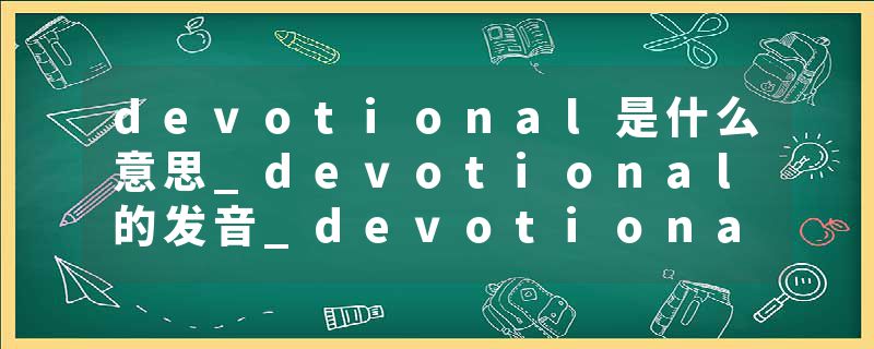 devotional是什么意思_devotional的发音_devotional的用法_devotional怎么记_devotional翻译