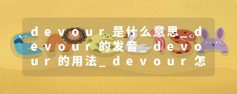 devour是什么意思_devour的发音_devour的用法_devour怎么记_devour翻译