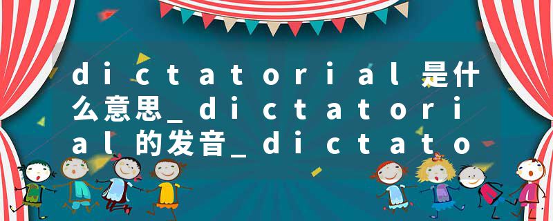 dictatorial是什么意思_dictatorial的发音_dictatorial的用法_dictatorial怎么记_dictatorial翻译