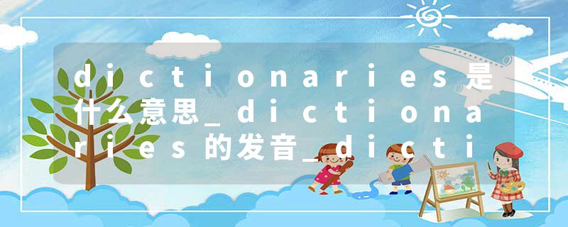 dictionaries是什么意思_dictionaries的发音_dictionaries的用法_dictionaries怎么记_dictionaries翻译