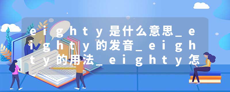 eighty是什么意思_eighty的发音_eighty的用法_eighty怎么记_eighty翻译
