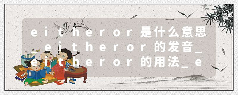 eitheror是什么意思_eitheror的发音_eitheror的用法_eitheror怎么记_eitheror翻译