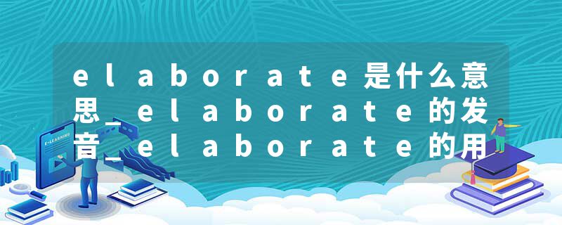elaborate是什么意思_elaborate的发音_elaborate的用法_elaborate怎么记_elaborate翻译