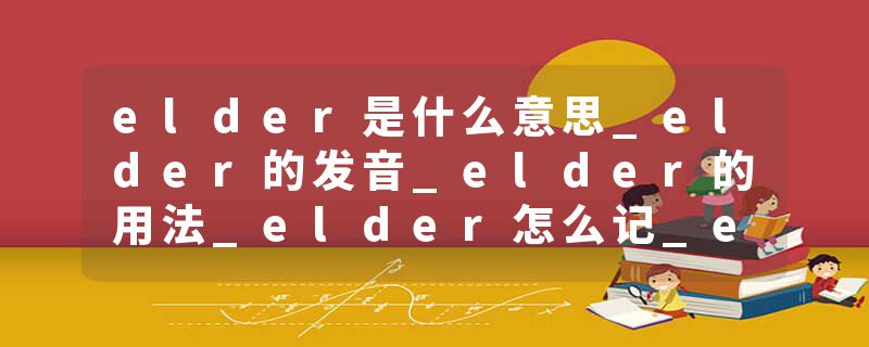 elder是什么意思_elder的发音_elder的用法_elder怎么记_elder翻译