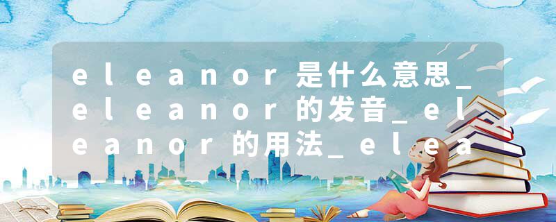 eleanor是什么意思_eleanor的发音_eleanor的用法_eleanor怎么记_eleanor翻译