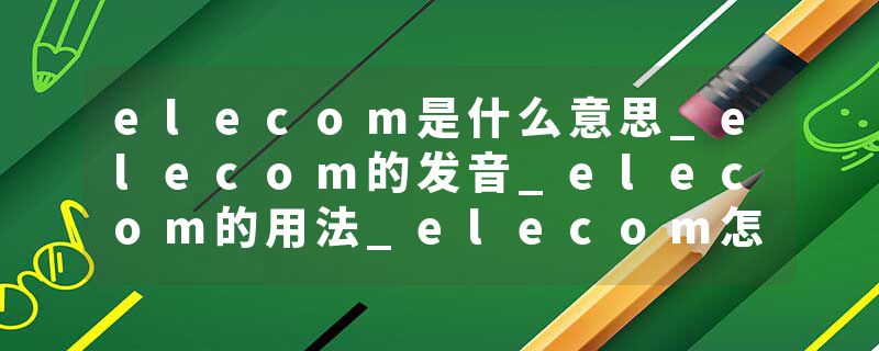 elecom是什么意思_elecom的发音_elecom的用法_elecom怎么记_elecom翻译