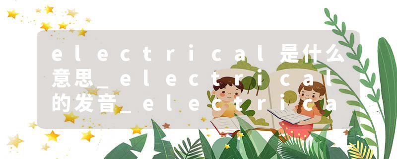 electrical是什么意思_electrical的发音_electrical的用法_electrical怎么记_electrical翻译
