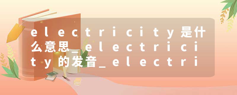 electricity是什么意思_electricity的发音_electricity的用法_electricity怎么记_electricity翻译
