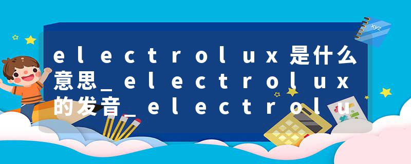 electrolux是什么意思_electrolux的发音_electrolux的用法_electrolux怎么记_electrolux翻译