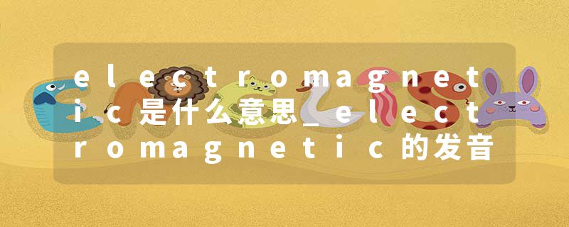 electromagnetic是什么意思_electromagnetic的发音_electromagnetic的用法_electromagnetic怎么记_electromagnetic翻译