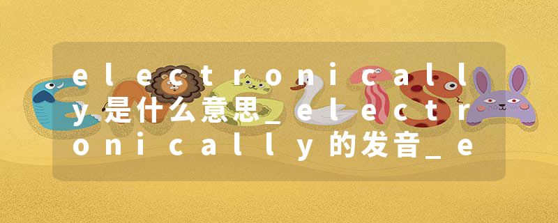 electronically是什么意思_electronically的发音_electronically的用法_electronically怎么记_electronically翻译