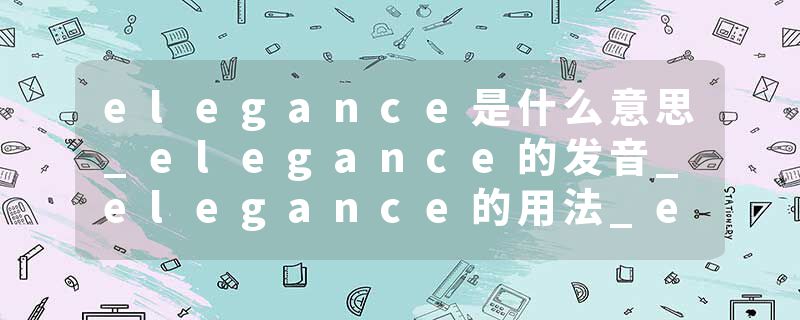 elegance是什么意思_elegance的发音_elegance的用法_elegance怎么记_elegance翻译