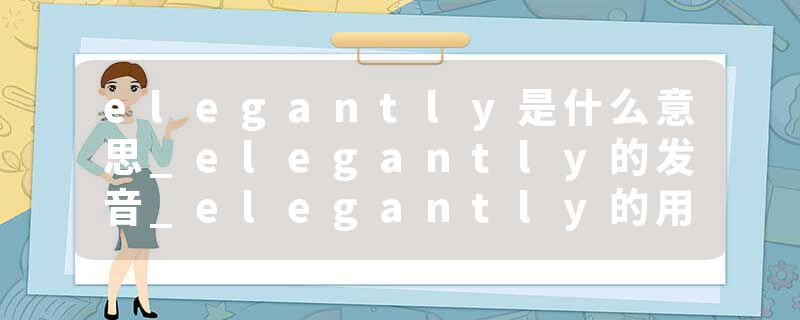 elegantly是什么意思_elegantly的发音_elegantly的用法_elegantly怎么记_elegantly翻译