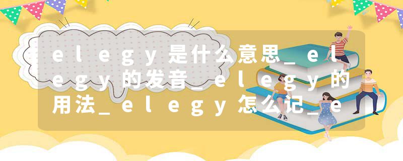 elegy是什么意思_elegy的发音_elegy的用法_elegy怎么记_elegy翻译