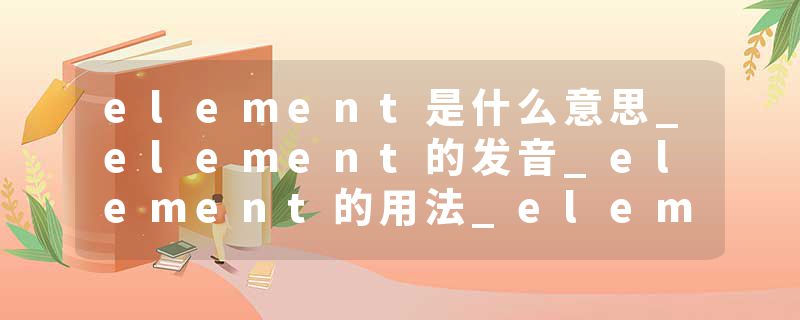 element是什么意思_element的发音_element的用法_element怎么记_element翻译
