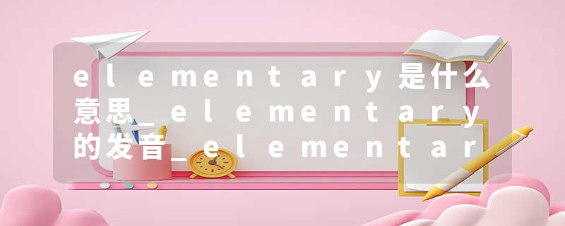 elementary是什么意思_elementary的发音_elementary的用法_elementary怎么记_elementary翻译