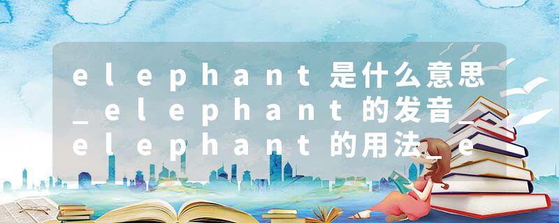 elephant是什么意思_elephant的发音_elephant的用法_elephant怎么记_elephant翻译