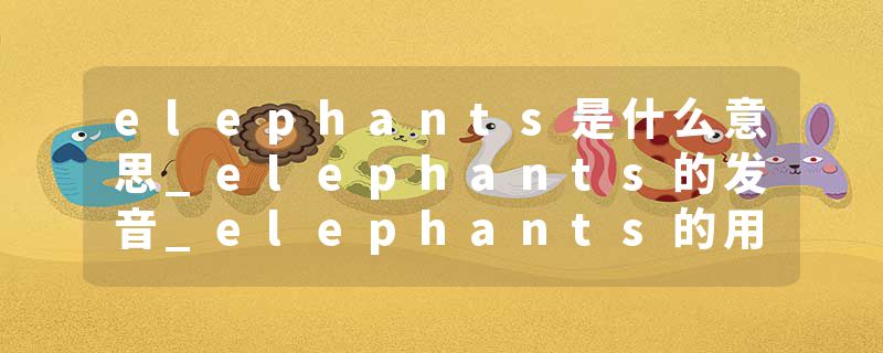elephants是什么意思_elephants的发音_elephants的用法_elephants怎么记_elephants翻译
