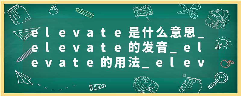 elevate是什么意思_elevate的发音_elevate的用法_elevate怎么记_elevate翻译