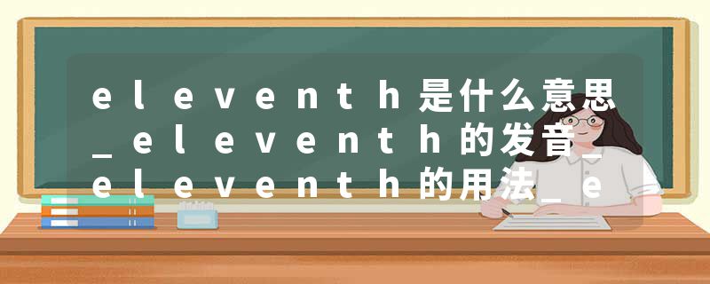 eleventh是什么意思_eleventh的发音_eleventh的用法_eleventh怎么记_eleventh翻译