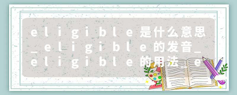 eligible是什么意思_eligible的发音_eligible的用法_eligible怎么记_eligible翻译