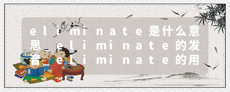 eliminate是什么意思_eliminate的发音_eliminate的用法_eliminate怎么记_eliminate翻译