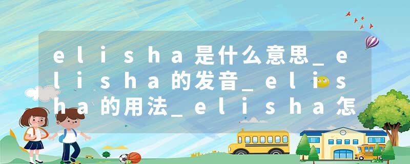 elisha是什么意思_elisha的发音_elisha的用法_elisha怎么记_elisha翻译