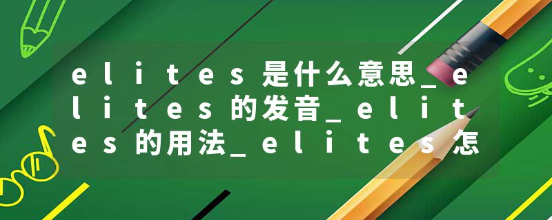 elites是什么意思_elites的发音_elites的用法_elites怎么记_elites翻译