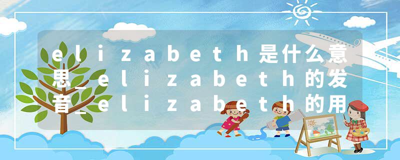 elizabeth是什么意思_elizabeth的发音_elizabeth的用法_elizabeth怎么记_elizabeth翻译