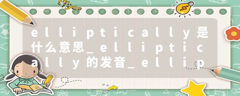 elliptically是什么意思_elliptically的发音_elliptically的用法_elliptically怎么记_elliptically翻译