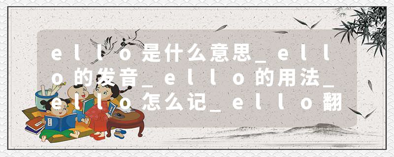 ello是什么意思_ello的发音_ello的用法_ello怎么记_ello翻译