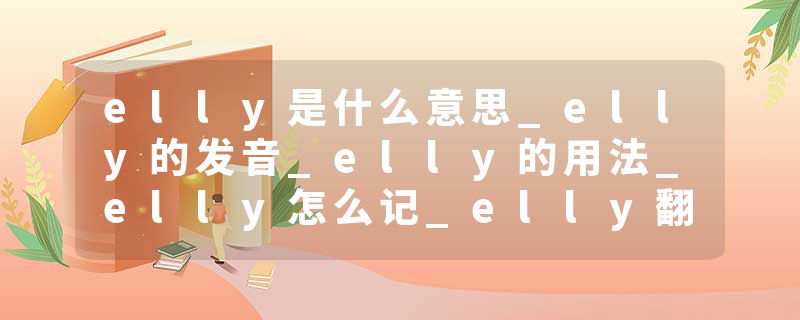 elly是什么意思_elly的发音_elly的用法_elly怎么记_elly翻译