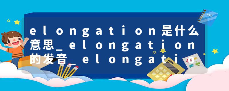 elongation是什么意思_elongation的发音_elongation的用法_elongation怎么记_elongation翻译