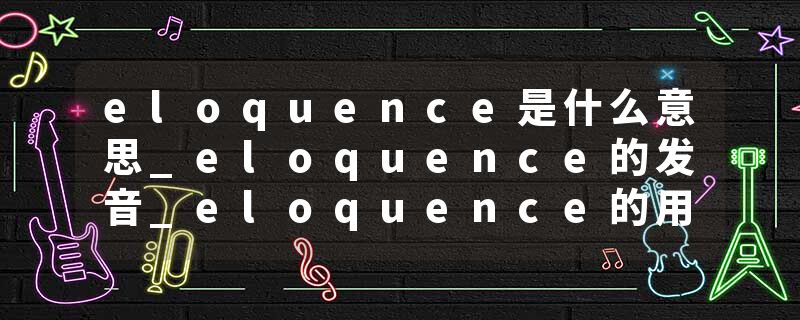 eloquence是什么意思_eloquence的发音_eloquence的用法_eloquence怎么记_eloquence翻译