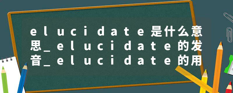elucidate是什么意思_elucidate的发音_elucidate的用法_elucidate怎么记_elucidate翻译