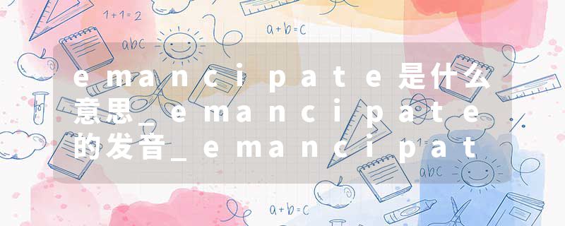 emancipate是什么意思_emancipate的发音_emancipate的用法_emancipate怎么记_emancipate翻译