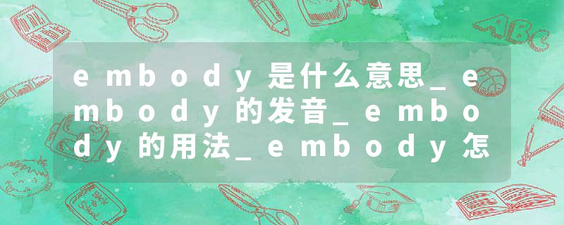 embody是什么意思_embody的发音_embody的用法_embody怎么记_embody翻译