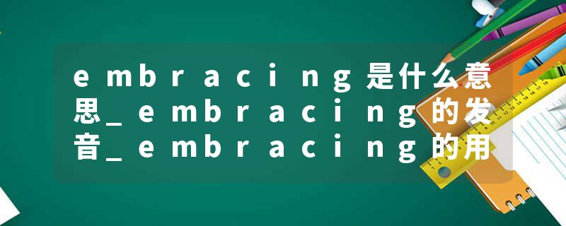 embracing是什么意思_embracing的发音_embracing的用法_embracing怎么记_embracing翻译