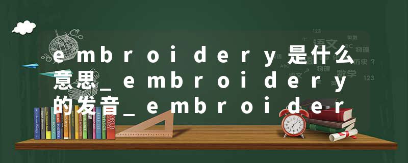 embroidery是什么意思_embroidery的发音_embroidery的用法_embroidery怎么记_embroidery翻译