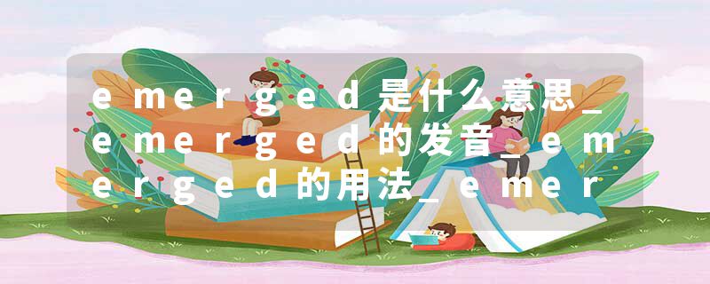 emerged是什么意思_emerged的发音_emerged的用法_emerged怎么记_emerged翻译
