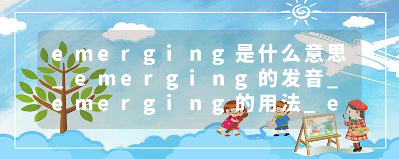 emerging是什么意思_emerging的发音_emerging的用法_emerging怎么记_emerging翻译