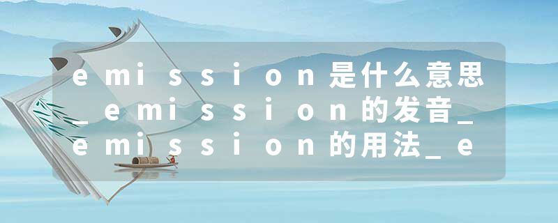 emission是什么意思_emission的发音_emission的用法_emission怎么记_emission翻译