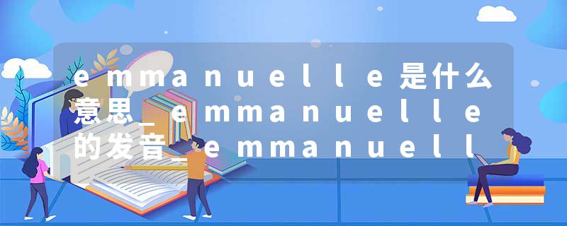emmanuelle是什么意思_emmanuelle的发音_emmanuelle的用法_emmanuelle怎么记_emmanuelle翻译